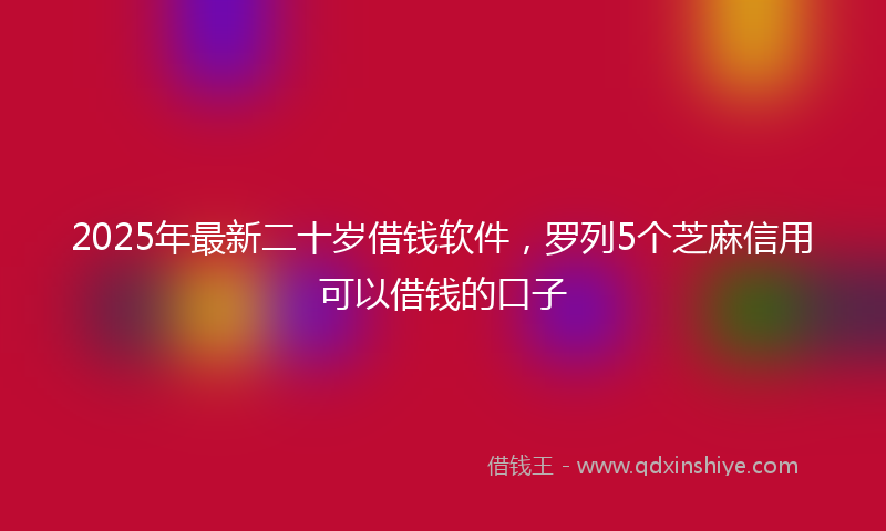 2025年最新二十岁借钱软件，罗列5个芝麻信用可以借钱的口子