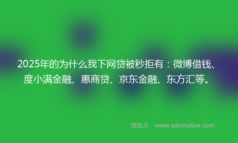 2025年的为什么我下网贷被秒拒有：微博借钱、度小满金融、惠商贷、京东金融、东方汇等。
