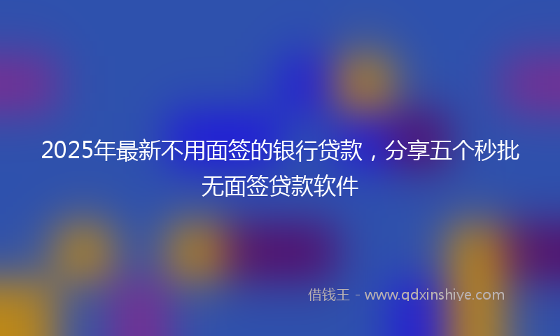 2025年最新不用面签的银行贷款，分享五个秒批无面签贷款软件
