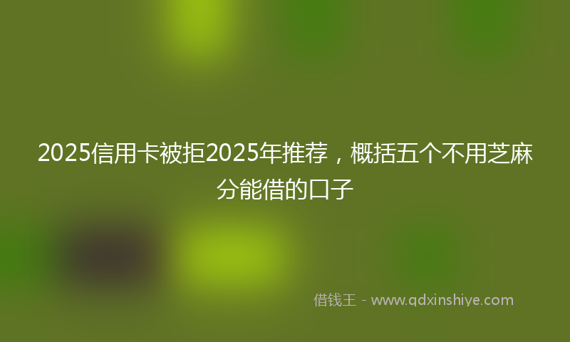 2025信用卡被拒2025年推荐，概括五个不用芝麻分能借的口子