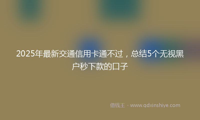 2025年最新交通信用卡通不过，总结5个无视黑户秒下款的口子