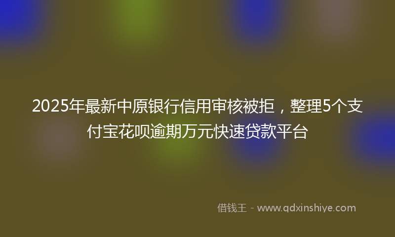 2025年最新中原银行信用审核被拒，整理5个支付宝花呗逾期万元快速贷款平台