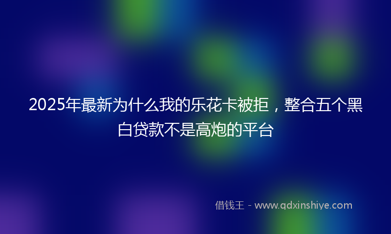 2025年最新为什么我的乐花卡被拒，整合五个黑白贷款不是高炮的平台