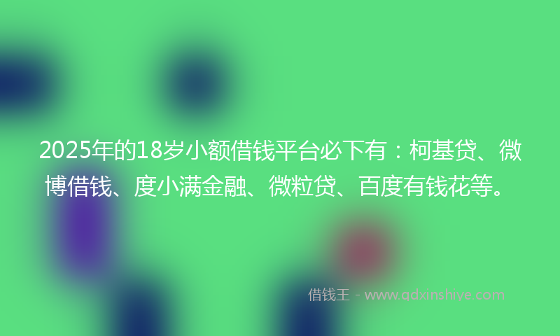 2025年的18岁小额借钱平台必下有：柯基贷、微博借钱、度小满金融、微粒贷、百度有钱花等。