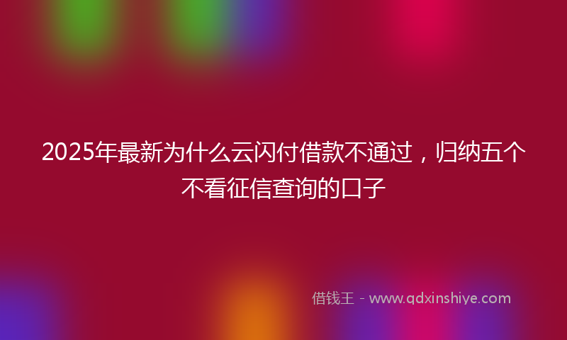 2025年最新为什么云闪付借款不通过，归纳五个不看征信查询的口子