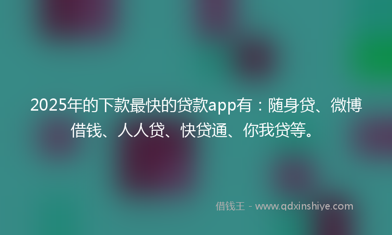 2025年的下款最快的贷款app有：随身贷、微博借钱、人人贷、快贷通、你我贷等。