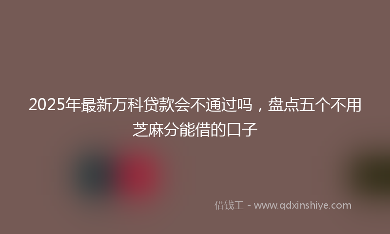 2025年最新万科贷款会不通过吗，盘点五个不用芝麻分能借的口子