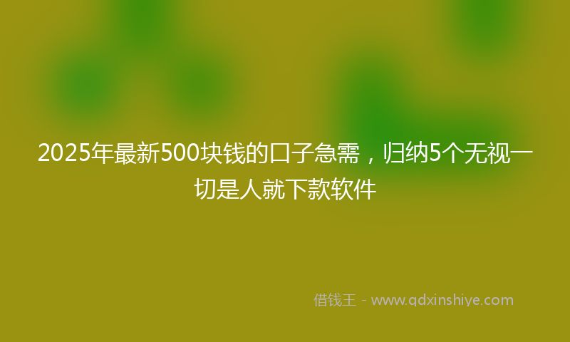 2025年最新500块钱的口子急需，归纳5个无视一切是人就下款软件