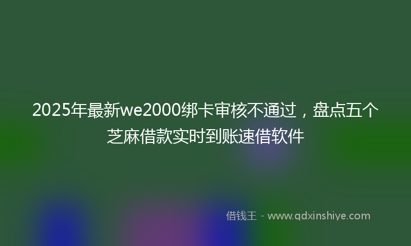 2025年最新we2000绑卡审核不通过，盘点五个芝麻借款实时到账速借软件