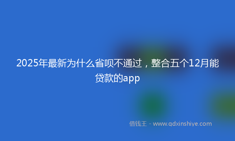 2025年最新为什么省呗不通过，整合五个12月能贷款的app