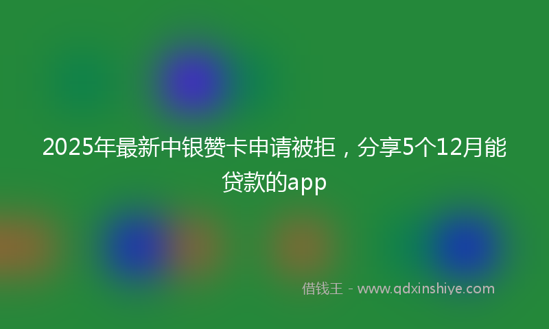2025年最新中银赞卡申请被拒，分享5个12月能贷款的app