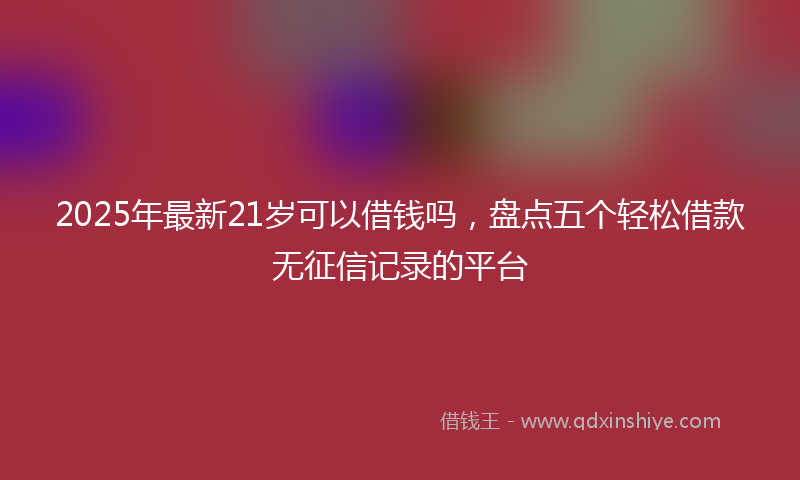2025年最新21岁可以借钱吗，盘点五个轻松借款无征信记录的平台