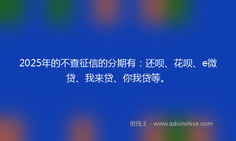 2025年的不查征信的分期有：还呗、花呗、e微贷、我来贷、你我贷等。