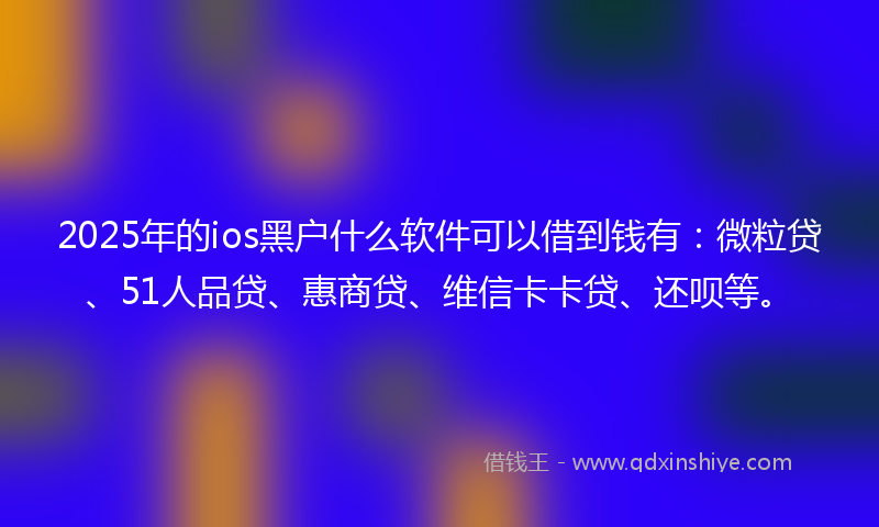 2025年的ios黑户什么软件可以借到钱有：微粒贷、51人品贷、惠商贷、维信卡卡贷、还呗等。
