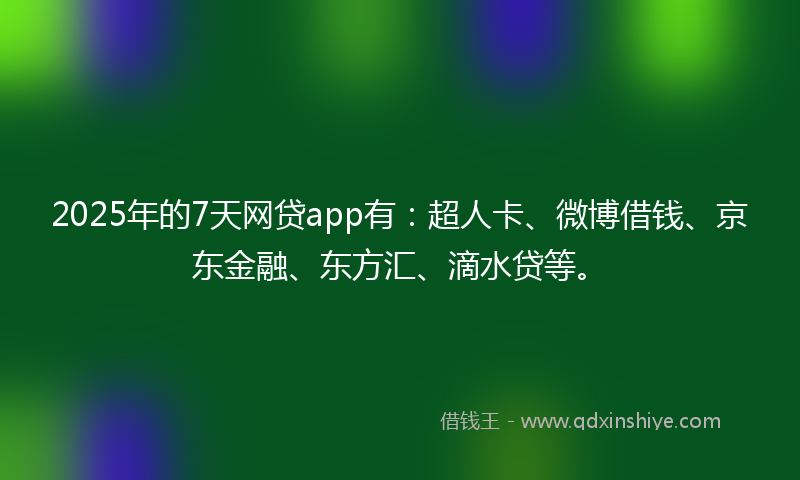2025年的7天网贷app有：超人卡、微博借钱、京东金融、东方汇、滴水贷等。