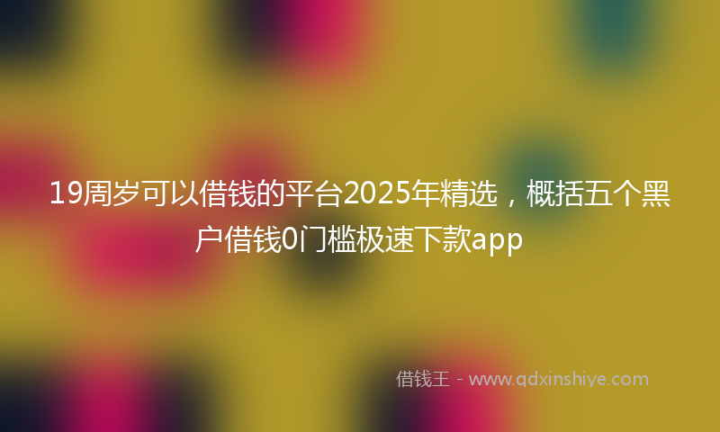 19周岁可以借钱的平台2025年精选，概括五个黑户借钱0门槛极速下款app