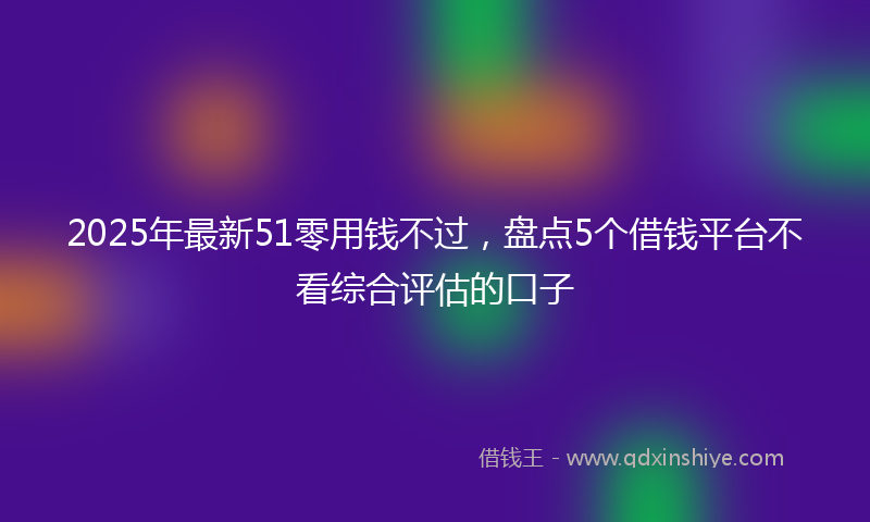 2025年最新51零用钱不过，盘点5个借钱平台不看综合评估的口子