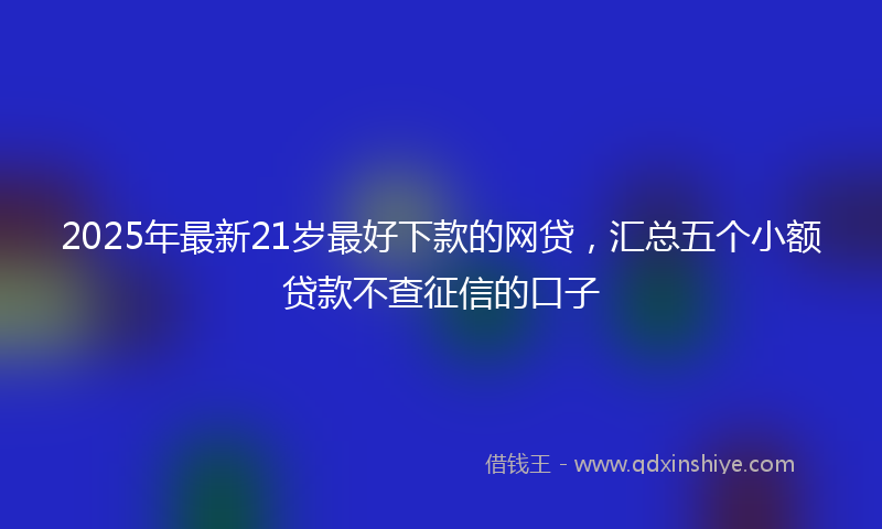 2025年最新21岁最好下款的网贷，汇总五个小额贷款不查征信的口子