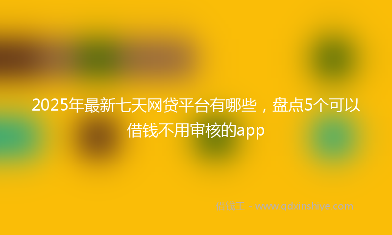 2025年最新七天网贷平台有哪些，盘点5个可以借钱不用审核的app