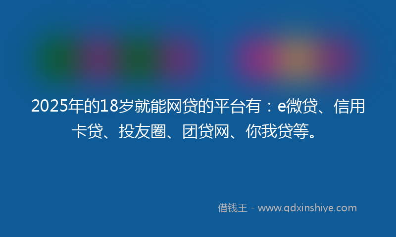 2025年的18岁就能网贷的平台有：e微贷、信用卡贷、投友圈、团贷网、你我贷等。
