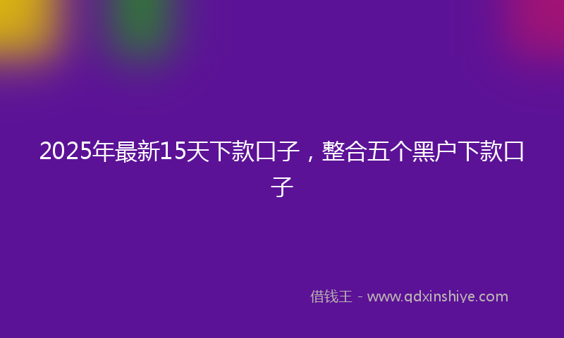 2025年最新15天下款口子，整合五个黑户下款口子