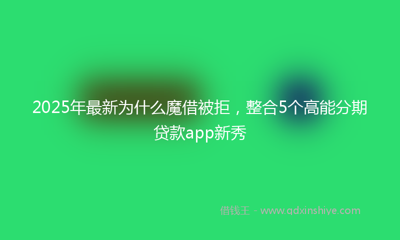 2025年最新为什么魔借被拒，整合5个高能分期贷款app新秀