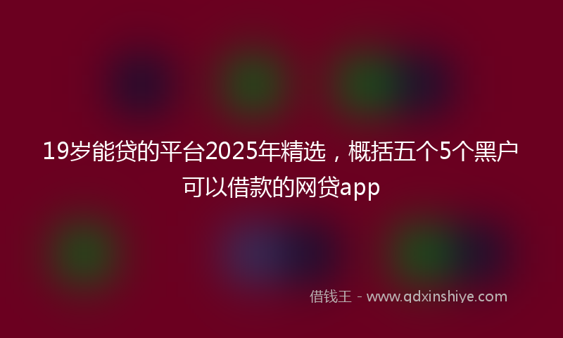 19岁能贷的平台2025年精选，概括五个5个黑户可以借款的网贷app