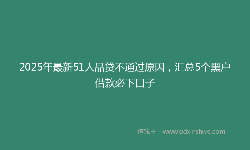 2025年最新51人品贷不通过原因，汇总5个黑户借款必下口子