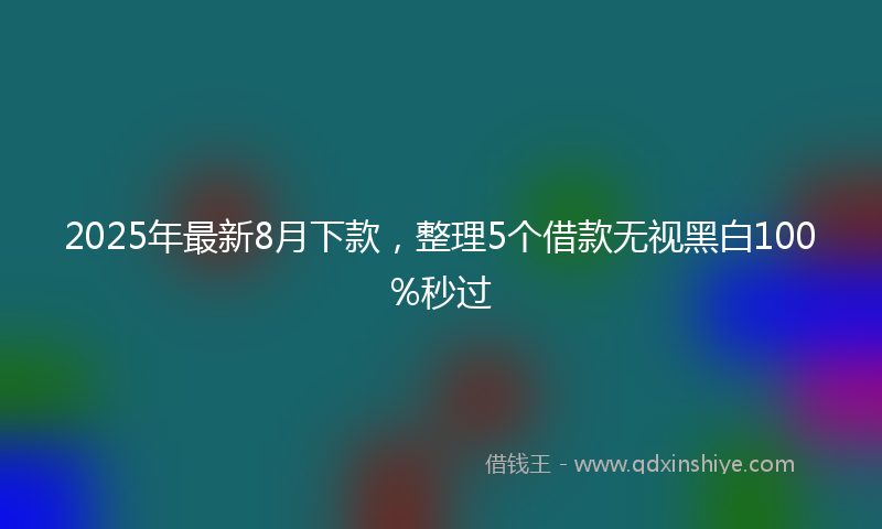 2025年最新8月下款，整理5个借款无视黑白100%秒过