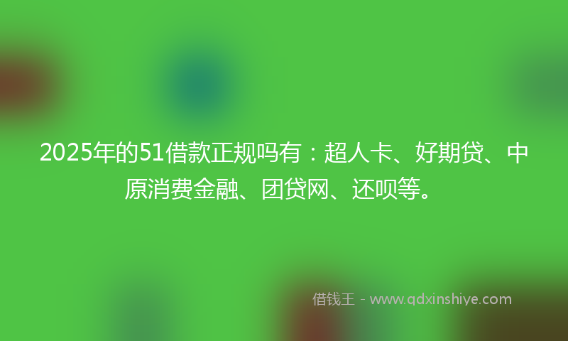 2025年的51借款正规吗有：超人卡、好期贷、中原消费金融、团贷网、还呗等。
