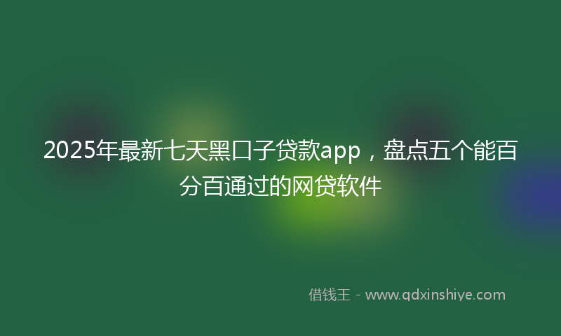 2025年最新七天黑口子贷款app，盘点五个能百分百通过的网贷软件