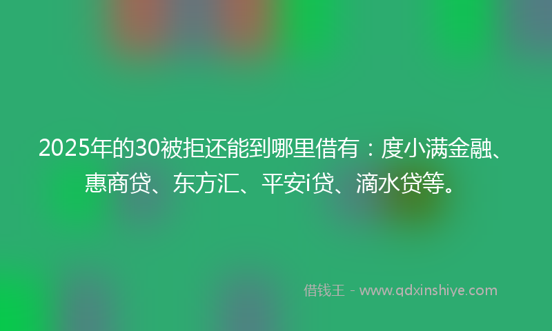 2025年的30被拒还能到哪里借有：度小满金融、惠商贷、东方汇、平安i贷、滴水贷等。