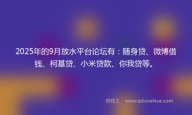 2025年的9月放水平台论坛有：随身贷、微博借钱、柯基贷、小米贷款、你我贷等。