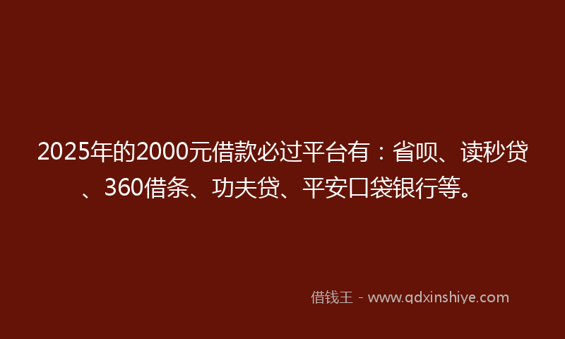 2025年的2000元借款必过平台有：省呗、读秒贷、360借条、功夫贷、平安口袋银行等。
