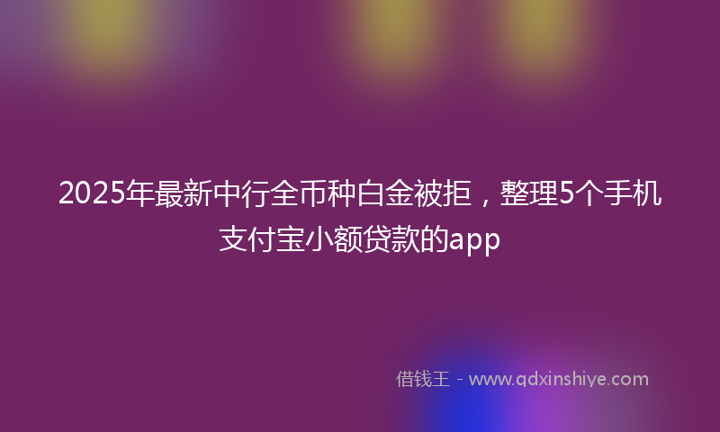 2025年最新中行全币种白金被拒，整理5个手机支付宝小额贷款的app