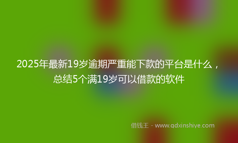 2025年最新19岁逾期严重能下款的平台是什么，总结5个满19岁可以借款的软件