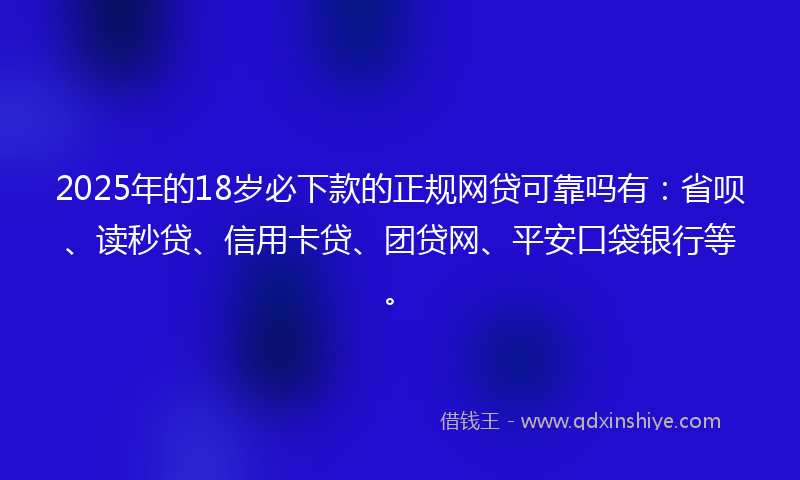 2025年的18岁必下款的正规网贷可靠吗有：省呗、读秒贷、信用卡贷、团贷网、平安口袋银行等。