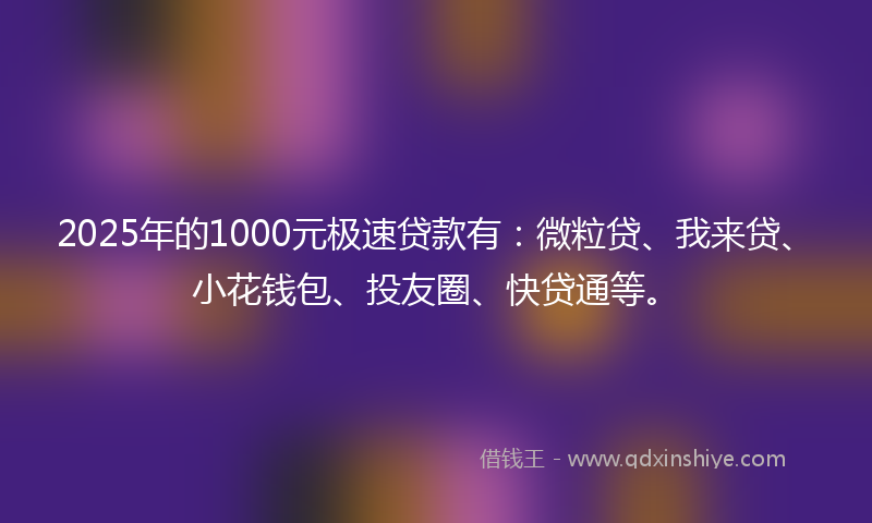2025年的1000元极速贷款有：微粒贷、我来贷、小花钱包、投友圈、快贷通等。
