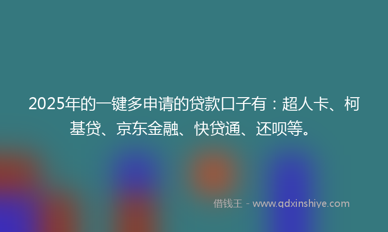 2025年的一键多申请的贷款口子有：超人卡、柯基贷、京东金融、快贷通、还呗等。