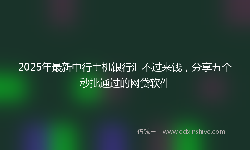 2025年最新中行手机银行汇不过来钱，分享五个秒批通过的网贷软件