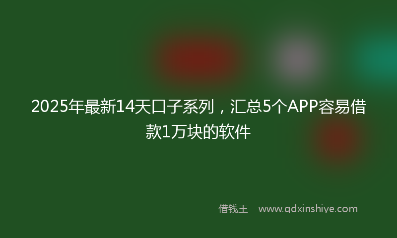 2025年最新14天口子系列，汇总5个APP容易借款1万块的软件