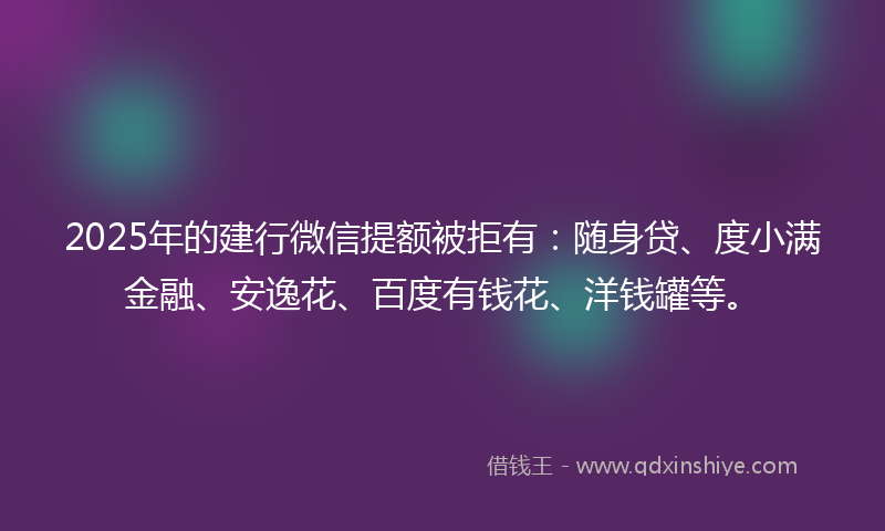 2025年的建行微信提额被拒有：随身贷、度小满金融、安逸花、百度有钱花、洋钱罐等。