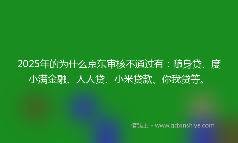 2025年的为什么京东审核不通过有：随身贷、度小满金融、人人贷、小米贷款、你我贷等。