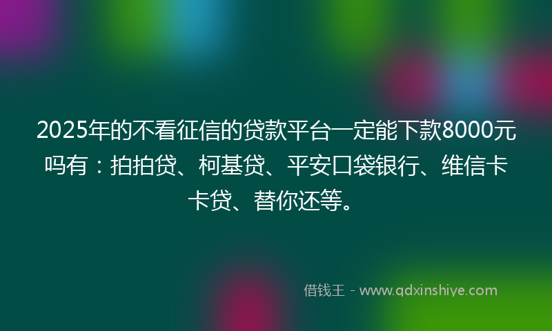 2025年的不看征信的贷款平台一定能下款8000元吗有：拍拍贷、柯基贷、平安口袋银行、维信卡卡贷、替你还等。