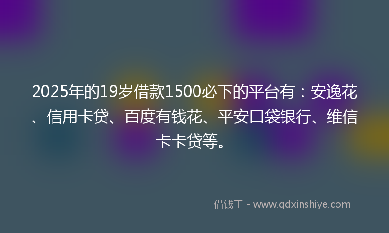 2025年的19岁借款1500必下的平台有：安逸花、信用卡贷、百度有钱花、平安口袋银行、维信卡卡贷等。