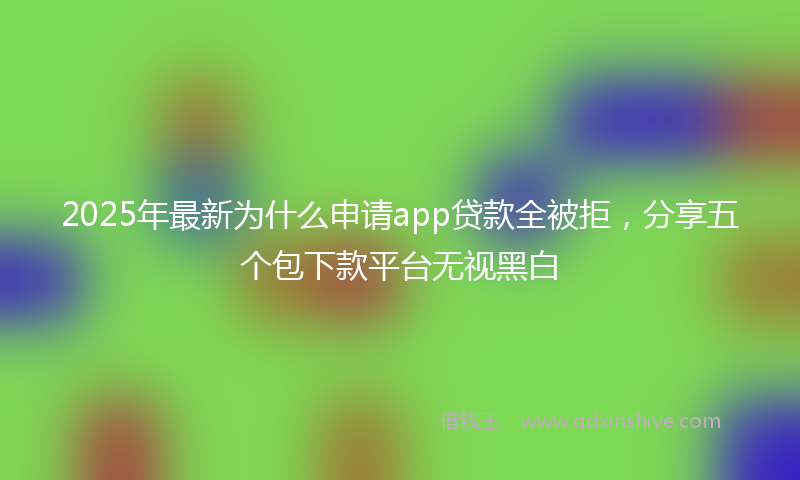 2025年最新为什么申请app贷款全被拒，分享五个包下款平台无视黑白