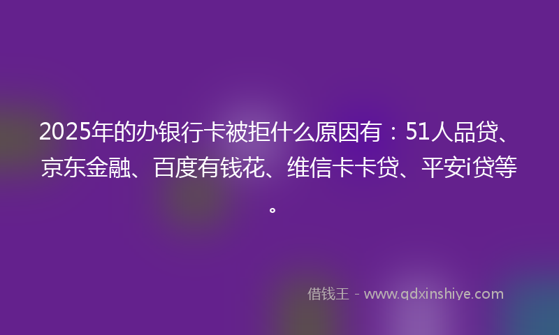 2025年的办银行卡被拒什么原因有：51人品贷、京东金融、百度有钱花、维信卡卡贷、平安i贷等。