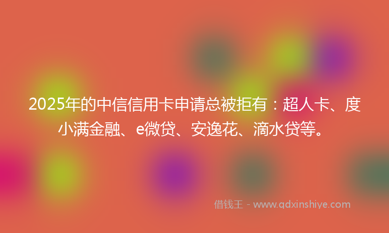 2025年的中信信用卡申请总被拒有：超人卡、度小满金融、e微贷、安逸花、滴水贷等。