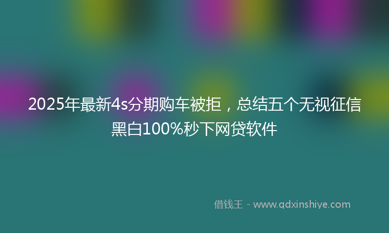 2025年最新4s分期购车被拒，总结五个无视征信黑白100%秒下网贷软件