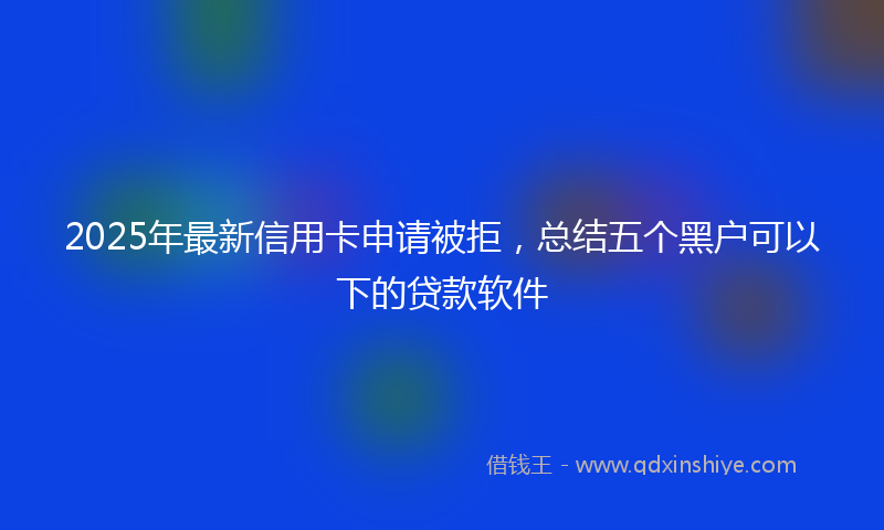 2025年最新信用卡申请被拒，总结五个黑户可以下的贷款软件